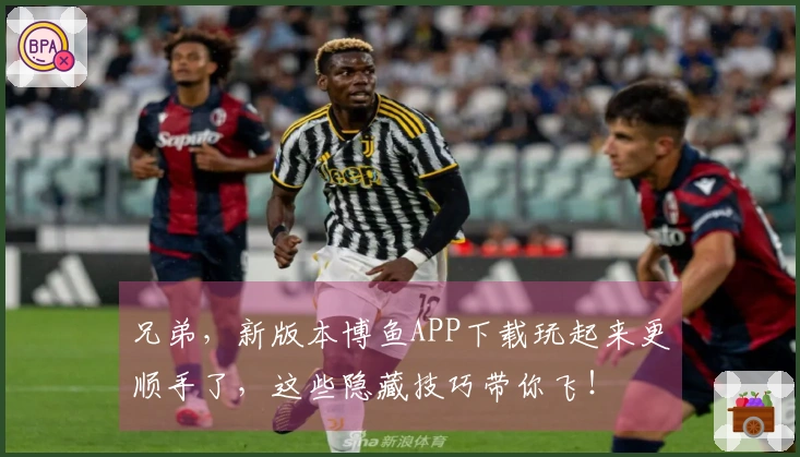 兄弟，新版本博鱼APP下载玩起来更顺手了，这些隐藏技巧带你飞！
