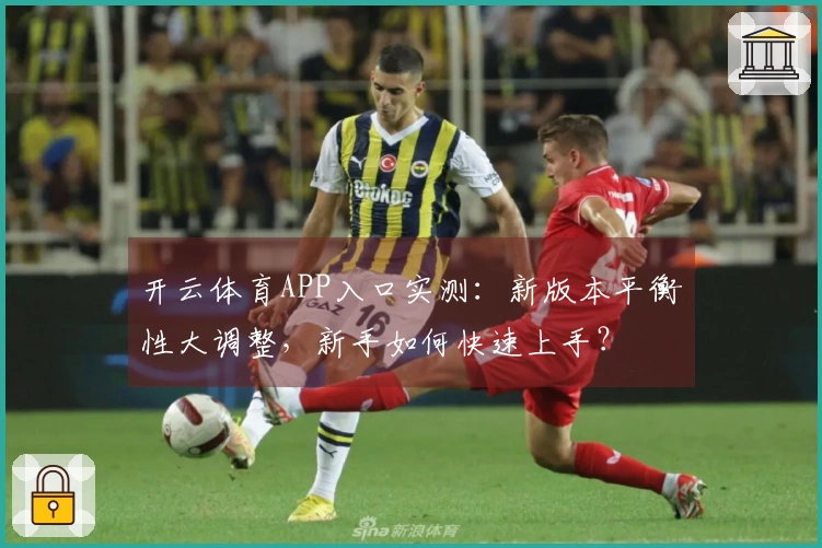 开云体育APP入口实测：新版本平衡性大调整，新手如何快速上手？