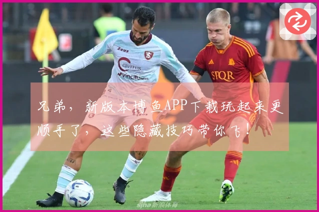 兄弟，新版本博鱼APP下载玩起来更顺手了，这些隐藏技巧带你飞！