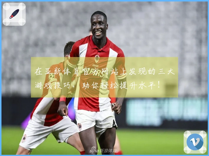 在亚新体育官方网站上发现的三大游戏技巧，助你轻松提升水平！