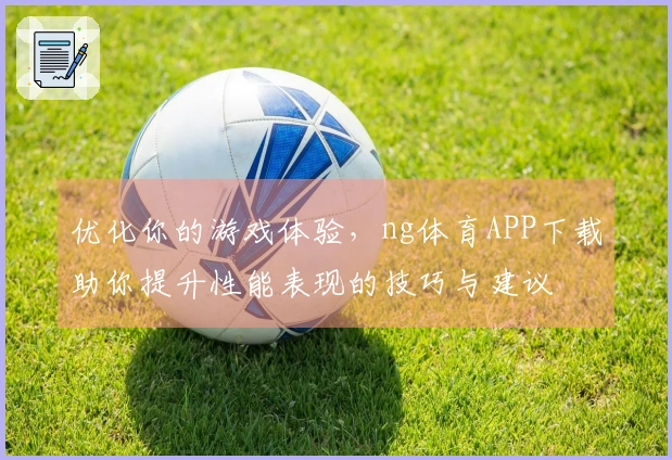优化你的游戏体验，ng体育APP下载助你提升性能表现的技巧与建议