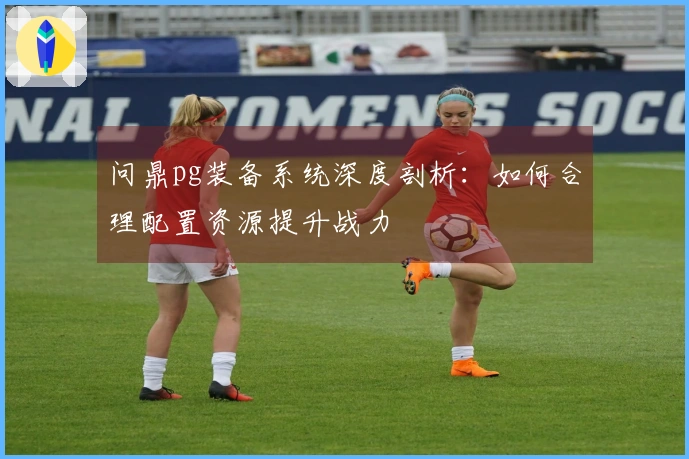 问鼎pg装备系统深度剖析：如何合理配置资源提升战力