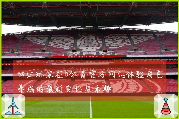 回归玩家在b体育官方网站体验角色养成的最新变化与乐趣