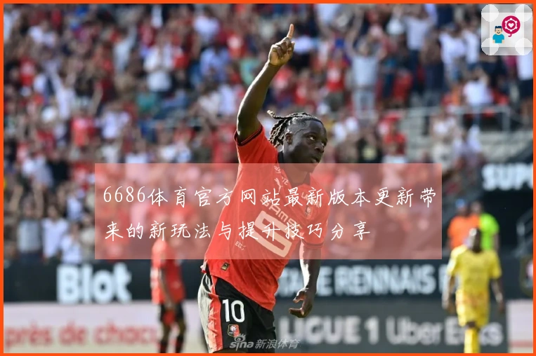 6686体育官方网站最新版本更新带来的新玩法与提升技巧分享