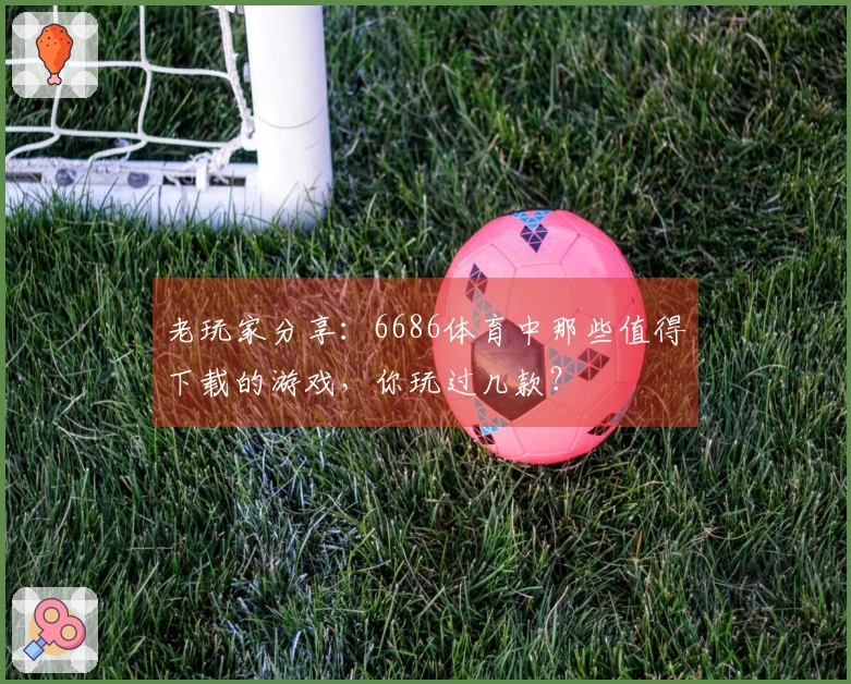 老玩家分享：6686体育中那些值得下载的游戏，你玩过几款？