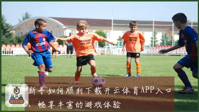 新手如何顺利下载开云体育APP入口，畅享丰富的游戏体验