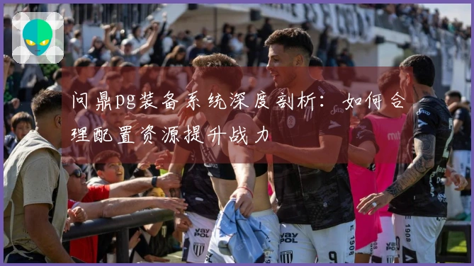 问鼎pg装备系统深度剖析：如何合理配置资源提升战力