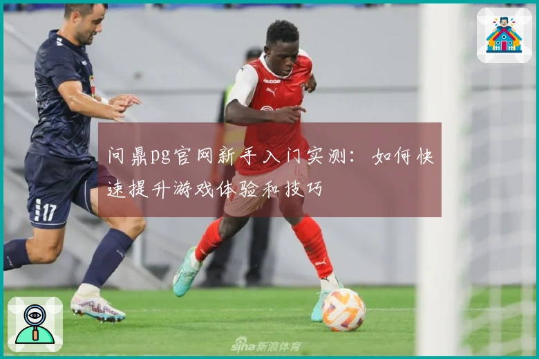 问鼎pg官网新手入门实测：如何快速提升游戏体验和技巧