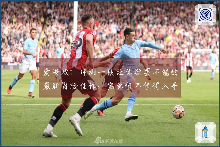 爱游戏：评测一款让你欲罢不能的最新冒险佳作，究竟值不值得入手？