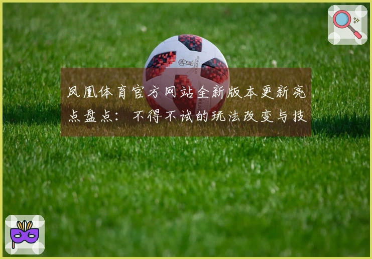 凤凰体育官方网站全新版本更新亮点盘点：不得不试的玩法改变与技巧提升