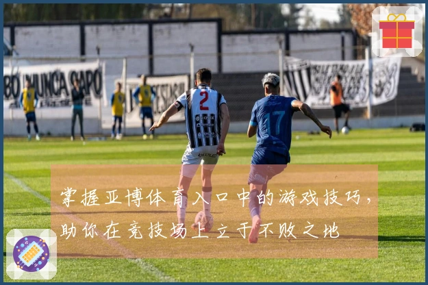 掌握亚博体育入口中的游戏技巧，助你在竞技场上立于不败之地