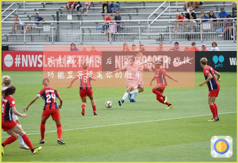 实测赢点体育后，发现这些游戏技巧能显著提高你的胜率