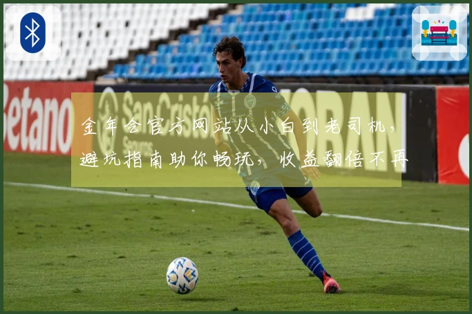 金年会官方网站从小白到老司机,避坑指南助你畅玩,收益翻倍不再愁