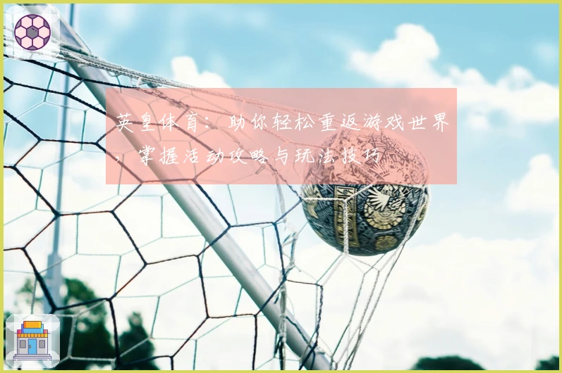 英皇体育：助你轻松重返游戏世界，掌握活动攻略与玩法技巧