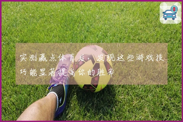 实测赢点体育后，发现这些游戏技巧能显著提高你的胜率