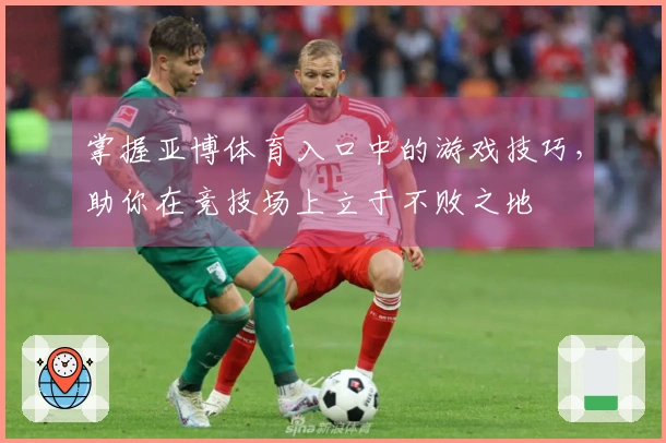 掌握亚博体育入口中的游戏技巧，助你在竞技场上立于不败之地